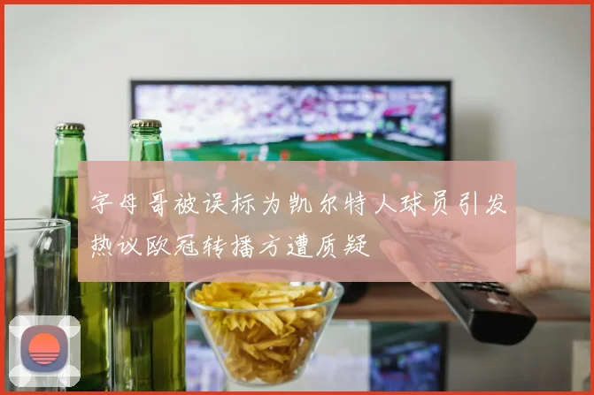 字母哥被误标为凯尔特人球员引发热议欧冠转播方遭质疑