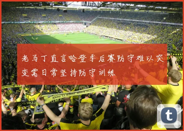老马丁直言哈登季后赛防守难以突变需日常坚持防守训练