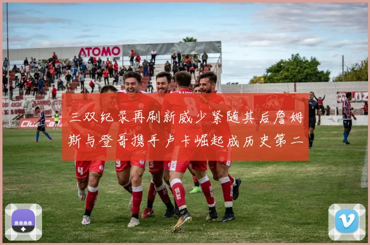 三双纪录再刷新威少紧随其后詹姆斯与登哥携手卢卡崛起成历史第二