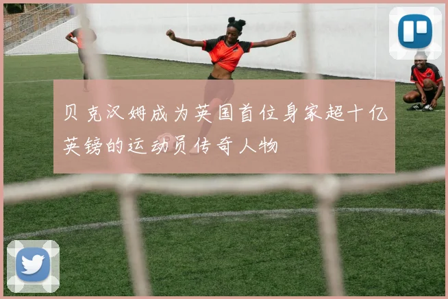 贝克汉姆成为英国首位身家超十亿英镑的运动员传奇人物