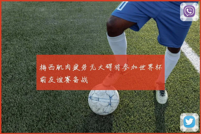 梅西肌肉疲劳无大碍将参加世界杯前友谊赛备战