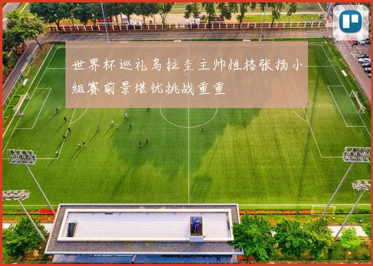 世界杯巡礼乌拉圭主帅性格张扬小组赛前景堪忧挑战重重
