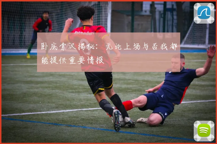 卧底索汉揭秘：无论上场与否我都能提供重要情报